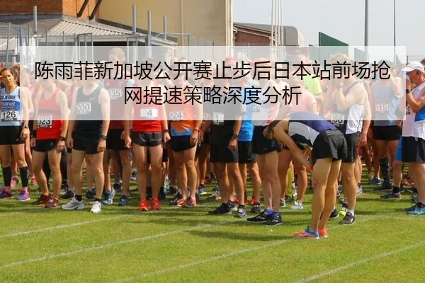 陈雨菲新加坡公开赛止步后日本站前场抢网提速策略深度分析