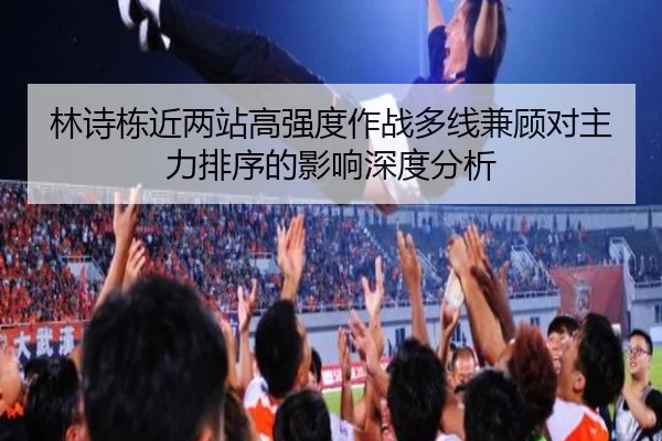林诗栋近两站高强度作战多线兼顾对主力排序的影响深度分析